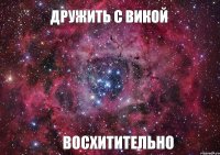 Дружить с Викой восхитительно