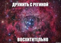 Дружить с Региной восхитительно