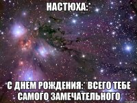 Настюха:* С Днем Рождения:* всего тебе самого замечательного