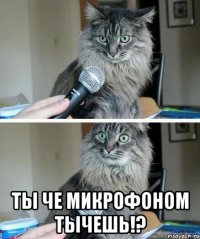  Ты че микрофоном тычешь!?