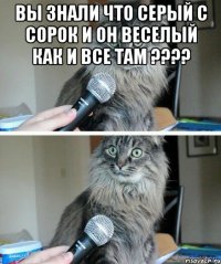 вы знали что серый с сорок и он веселый как и все там ???? 