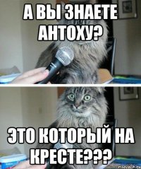 А вы знаете Антоху? Это который на кресте???