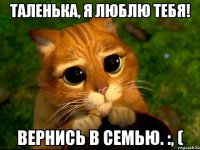 Таленька, я люблю тебя! Вернись в семью. :, (