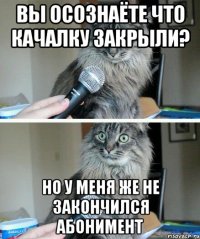 Вы осознаёте что качалку закрыли? Но у меня же не закончился абонимент