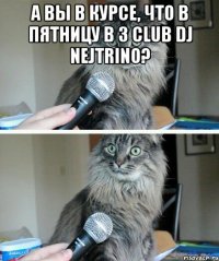 А вы в курсе, что в пятницу в 3 club Dj NEJTRINO? 