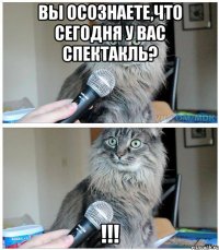 Вы осознаете,что сегодня у вас спектакль? !!!