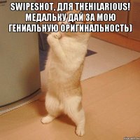 SwipeShoT, для TheHilarious! Медальку дай за мою гениальную оригинальность) 