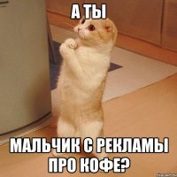 А ты мальчик с рекламы про кофе?