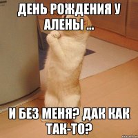 День рождения у Алены ... И без меня? Дак как так-то?