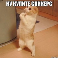 ну купите сникерс 