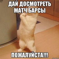 Дай досмотреть матч барсы Пожалуйста!!!