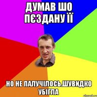 Думав шо пєздану її но не палучілось.шувидко убігла