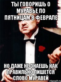 Ты говоришь о муравье по пятницам в феврале Но даже не знаешь как правильно пишется слово муравей