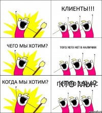 КТО МЫ? КЛИЕНТЫ!!! ЧЕГО МЫ ХОТИМ? ТОГО,ЧЕГО НЕТ В НАЛИЧИИ КОГДА МЫ ХОТИМ? ПРЯМО СЕЙЧАС