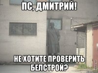 ПС, ДМИТРИЙ! НЕ ХОТИТЕ ПРОВЕРИТЬ БЕЛСТРОЙ?