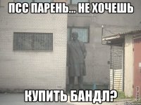 ПСС ПАРЕНЬ... НЕ ХОЧЕШЬ КУПИТЬ БАНДЛ?