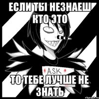 если ты незнаеш кто это то тебе лучше не знать