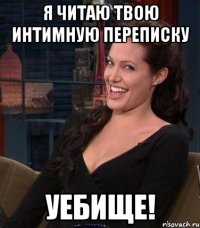 я читаю твою интимную переписку уебище!