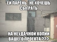 Ей парень ..не хочешь сыграть на неудачной копии вашего проекта ???