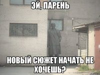 Эй, парень новый сюжет начать не хочешь?