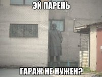 эй парень гараж не нужен?