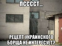 псссст... рецепт украинского борща не интересует?