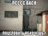 Псссс вася Поцеловать не хочешь?