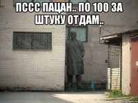 пссс пацан.. по 100 за штуку отдам.. 