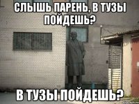 Слышь парень, в тузы пойдешь? в тузы пойдешь?