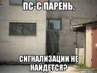 пс-с парень, сигнализации не найдется?