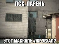 Псс, парень Этот маскаль уже уехал?