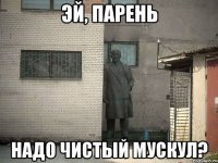 Эй, парень Надо чистый мускул?