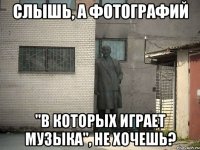 Слышь, а фотографий "в которых играет музыка", не хочешь?