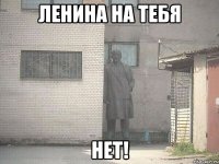 ЛЕНИНА НА ТЕБЯ НЕТ!