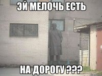 Эй мелочь есть на дорогу ???