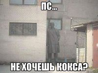 ПС... НЕ ХОЧЕШЬ КОКСА?