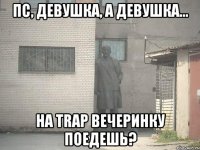 Пс, девушка, а девушка... На Trap вечеринку поедешь?