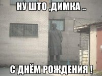 ну што ,Димка .. с днём Рождения !