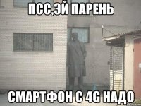 псс,эй парень смартфон с 4G надо