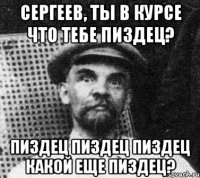 Сергеев, ты в курсе что тебе пиздец? пиздец пиздец пиздец какой еще ПИЗДЕЦ?