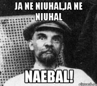 ja ne niuhal,ja ne niuhal naebal!