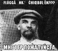 FLŰGGÅƏNK∂€ČHIŒβØL∫ÊN??? Мне 1 гр пожалуйста