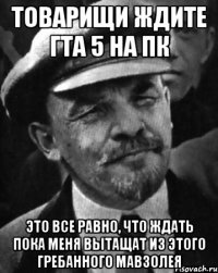 Товарищи ждите гта 5 на пк это все равно, что ждать пока меня вытащат из этого гребанного мавзолея