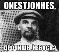 onestjonhes, Дрочишь, небось?