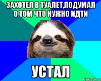 Захотел в туалет,подумал о том что нужно идти УСТАЛ