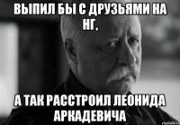 Выпил бы с друзьями на НГ, а так расстроил Леонида Аркадевича