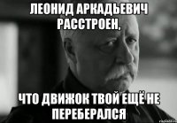 Леонид Аркадьевич расстроен, что движок твой ещё не переберался