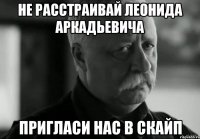 Не расстраивай Леонида Аркадьевича Пригласи нас в скайп