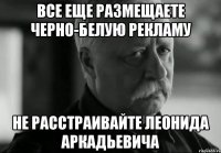 Все еще размещаете черно-белую рекламу Не расстраивайте Леонида Аркадьевича