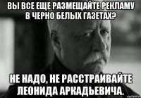 Вы все еще размещайте рекламу в черно белых газетах? Не надо, не расстраивайте Леонида Аркадьевича.